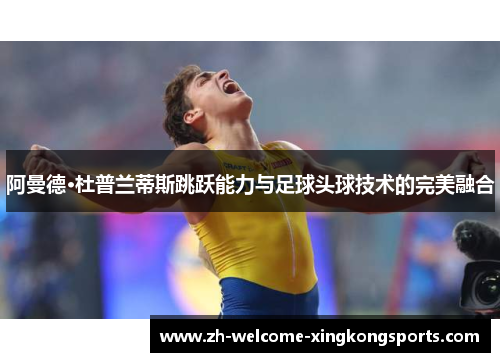 阿曼德·杜普兰蒂斯跳跃能力与足球头球技术的完美融合