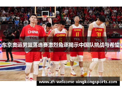 东京奥运男篮落选赛激烈角逐揭示中国队挑战与希望 东京奥运男篮落选赛激烈角逐揭示中国队挑战与希望