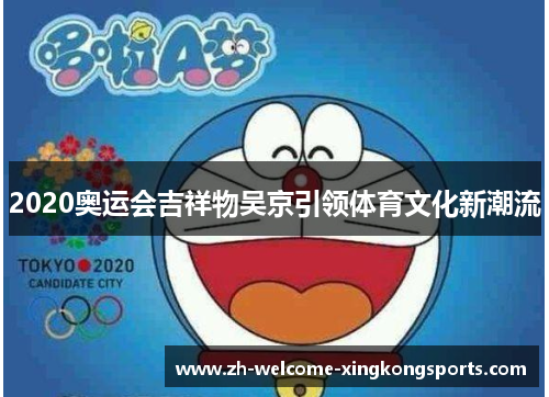2020奥运会吉祥物吴京引领体育文化新潮流 2020奥运会吉祥物吴京引领体育文化新潮流