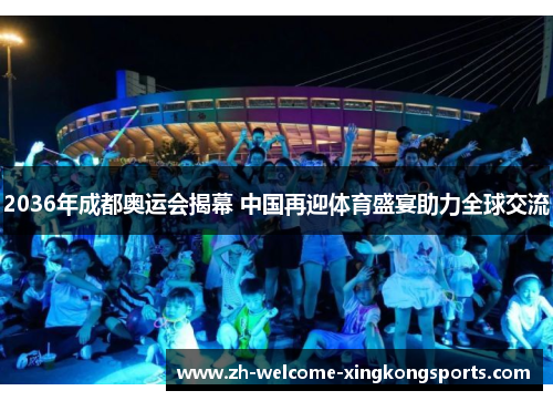2036年成都奥运会揭幕 中国再迎体育盛宴助力全球交流 2036年成都奥运会揭幕 中国再迎体育盛宴助力全球交流